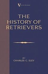 eBook (epub) The History Of Retrievers (A Vintage Dog Books Breed Classic - Labrador - Flat-Coated Retriever - Golden Retriever) de Charles C. Eley