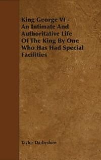 eBook (epub) King George VI - An Intimate and Authoritative Life of the King by One Who Has Had Special Facilities de Taylor Darbyshire