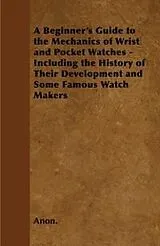 ePUB A Beginner's Guide to the Mechanics of Wrist and Pocket Watches - Including the History of Their Development and Some Famous Watch Makers von Anon
