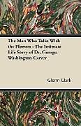 Kartonierter Einband The Man Who Talks With the Flowers - The Intimate Life Story of Dr. George Washington Carver von Glenn Clark