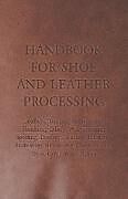 Couverture cartonnée Handbook for Shoe and Leather Processing - Leathers, Tanning, Fatliquoring, Finishing, Oiling, Waterproofing, Spotting, Dyeing, Cleaning, Polishing, R de Anon