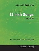 Couverture cartonnée Ludwig Van Beethoven - 12 Irish Songs - WoO 154 - A Score for Voice, Piano, Cello and Violin de Ludwig van Beethoven