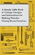 Couverture cartonnée A Handy Little Book of Vintage Designs and Instructions for Making Wooden Dining Room Furniture de Anon