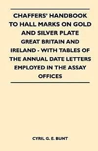 E-Book (epub) Chaffers' Handbook to Hall Marks on Gold and Silver Plate - Great Britain and Ireland - With Tables of the Annual Date Letters Employed in the Assay O von Cyril G. E. Bunt