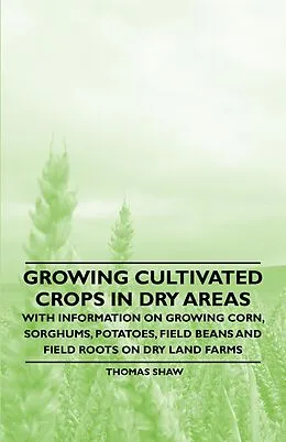 E-Book (epub) Growing Cultivated Crops in Dry Areas - With Information on Growing Corn, Sorghums, Potatoes, Field Beans and Field Roots on Dry Land Farms von Thomas Shaw
