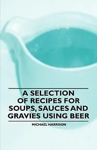 ePUB A Selection of Recipes for Soups, Sauces and Gravies Using Beer von Michael Harrison