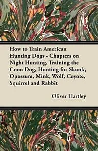 E-Book (epub) How to Train American Hunting Dogs - Chapters on Night Hunting, Training the Coon Dog, Hunting for Skunk, Opossum, Mink, Wolf, Coyote, Squirrel and Rabbit von Oliver Hartley