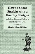 ePUB How to Shoot Straight with a Hunting Shotgun - Including Care and Safety in Handling Your Gun von Charles Edward Walker