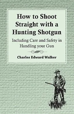 ePUB How to Shoot Straight with a Hunting Shotgun - Including Care and Safety in Handling Your Gun von Charles Edward Walker