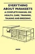 ePUB Everything about Parakeets - A Complete Manual on Health, Care, Training, Talking and Breeding von Anon