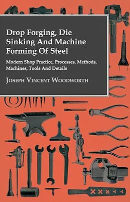 E-Book (epub) Drop Forging, Die Sinking and Machine Forming of Steel - Modern Shop Practice, Processes, Methods, Machines, Tools and Details von Joseph Vincent Woodworth