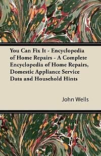 E-Book (epub) You Can Fix It - Encyclopedia of Home Repairs - A Complete Encyclopedia of Home Repairs, Domestic Appliance Service Data and Household Hints von John Wells