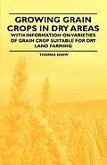 E-Book (epub) Growing Grain Crops in Dry Areas - With Information on Varieties of Grain Crop Suitable for Dry Land Farming von Thomas Shaw