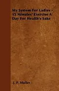 E-Book (epub) My System For Ladies - 15 Minutes' Exercise A Day For Health's Sake von J. P. Muller