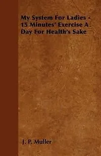 E-Book (epub) My System For Ladies - 15 Minutes' Exercise A Day For Health's Sake von J. P. Muller