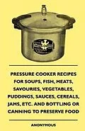 E-Book (epub) Pressure Cooker Recipes for Soups, Fish, Meats, Savouries, Vegetables, Puddings, Sauces, Cereals, Jams, Etc. and Bottling or Canning to Preserve Food von Anon