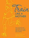 E-Book (epub) Train Like a Mother von Dimity McDowell, Sarah Bowen Shea