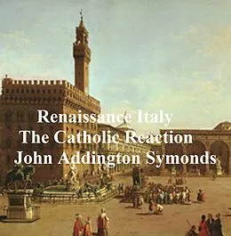 E-Book (epub) Renaissance in Italy: The Catholic Reaction von John Addington Symonds
