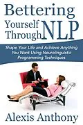 E-Book (epub) Bettering Yourself Through NLP: Shape Your Life and Achieve Anything You Want Using Neurolinguistic Programming Techniques von Alexis Inc. Anthony