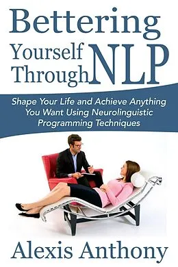 E-Book (epub) Bettering Yourself Through NLP: Shape Your Life and Achieve Anything You Want Using Neurolinguistic Programming Techniques von Alexis Inc. Anthony
