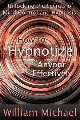 E-Book (epub) How to Hypnotize Anyone Effectively: Unlocking the Secrets of Mind Control and Hypnosis von William Inc. Michael