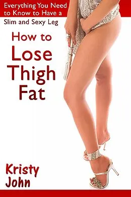 E-Book (epub) How to Lose Thigh Fat: Everything You Need to Know to Have a Slim and Sexy Leg von Kristy Inc. John