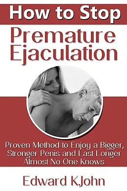 E-Book (epub) How to Stop Premature Ejaculation: Proven Method to Enjoy a Bigger, Stronger Penis and Last Longer in Bed Almost No One Knows von Edward K. John