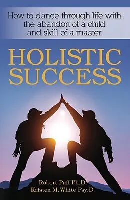 E-Book (epub) Holistic Success: How to Dance Through Life With the Abandon of a Child and the Skill of a Master von Robert Puff, Kristen M. White