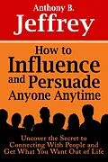 E-Book (epub) How to Influence and Persuade Anyone Anytime: Uncover the Secret to Connecting With People and Get What You Want Out of Life von Anthony B. Jeffrey