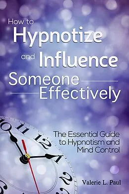 E-Book (epub) How to Hypnotize and Influence Someone Effectively: The Essential Guide to Hypnotism and Mind Control von Valerie L. Paul