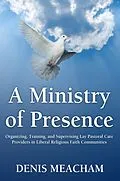 E-Book (epub) A Ministry of Presence: Organizing, Training, and Supervising Lay Pastoral Care Providers in Liberal Religious Faith Communities von Denis Meacham