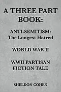 E-Book (epub) A THREE PART BOOK: Anti-Semitism:The Longest Hatred / World War II / WWII Partisan Fiction Tale von Sheldon Cohen