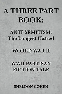 E-Book (epub) A THREE PART BOOK: Anti-Semitism:The Longest Hatred / World War II / WWII Partisan Fiction Tale von Sheldon Cohen