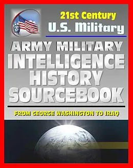 E-Book (epub) 21st Century U.S. Military Documents: Army Military Intelligence History Sourcebook - Comprehensive History from George Washington to the Civil War, World War I and II, and Desert Storm von Progressive Management