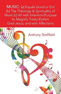 E-Book (epub) Music: [A] Equals Good or Evil [B] the Theology & Spirituality of Music [C] All with Intention/Purpose to Magnify Trinity Elohim God-Jesus; and with Affections von Anthony Sheffield