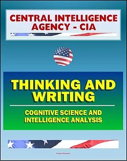 E-Book (epub) 21st Century Central Intelligence Agency (CIA) Intelligence Papers: Thinking and Writing, Cognitive Science and Intelligence Analysis, Center for the Study of Intelligence von Progressive Management