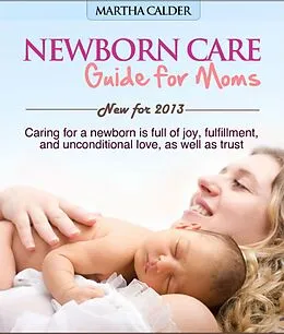 E-Book (epub) Newborn Care Guide for Moms New For 2013 Caring For A Newborn Is Full Of Joy, Fulfillment, And Unconditional Love, As Well As Trust von Martha Calder