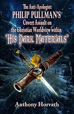 E-Book (epub) Anti-Apologist: Philip Pullman's Covert Assault on the Christian Worldview within &quote;His Dark Materials&quote; von Anthony Horvath
