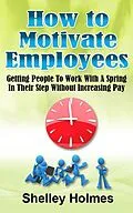 E-Book (epub) How To Motivate Employees: Getting People To Work With A Spring In Their Step Without Increasing Pay von Shelley Holmes