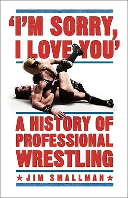 E-Book (epub) I'm Sorry, I Love You: A History of Professional Wrestling von Jim Smallman