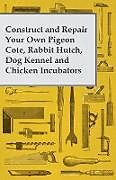 Couverture cartonnée Construct and Repair Your Own Pigeon Cote, Rabbit Hutch, Dog Kennel and Chicken Incubators de Anon.