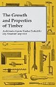 Couverture cartonnée The Growth and Properties of Timber - An Introduction to Timber Perfect for any Amateur Carpenter de Anon.