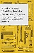 Couverture cartonnée A Guide to Basic Workshop Tools for the Amateur Carpenter - Including Tools for Measuring and Marking, Saws, Hammers, Chisels and Planning de Anon