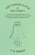 E-Book (epub) The Tower Clock and How to Make it - A Practical and Theoretical Treatise on the Construction of a Chiming Tower Clock, with Full Working Drawings Photographed to Scale von E. B. Ferson