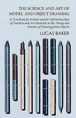 E-Book (epub) The Science and Art of Model and Object Drawing - A Text-Book for Schools and for Self-Instruction of Teachers and Art-Students in the Theory and Practice of Drawing from Objects von Lucas Baker