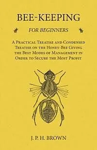 E-Book (epub) Bee-Keeping for Beginners - A Practical Treatise and Condensed Treatise on the Honey-Bee Giving the Best Modes of Management in Order to Secure the Most Profit von J. P. H. Brown
