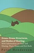 E-Book (epub) Green-House Structures, and Modes of Heating - With Information on Glass and Glazing, Flues, Steam and Hot-Beds von Peter Henderson