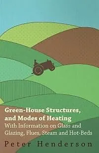 E-Book (epub) Green-House Structures, and Modes of Heating - With Information on Glass and Glazing, Flues, Steam and Hot-Beds von Peter Henderson