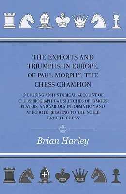 E-Book (epub) The Exploits and Triumphs, in Europe, of Paul Morphy, the Chess Champion - Including An Historical Account Of Clubs, Biographical Sketches Of Famous Players, And Various Information And Anecdote Relating To The Noble Game Of Chess von Frederick Milnes Edge