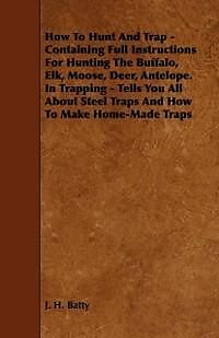 eBook (epub) How To Hunt And Trap - Containing Full Instructions For Hunting The Buffalo, Elk, Moose, Deer, Antelope. de J. H. Batty